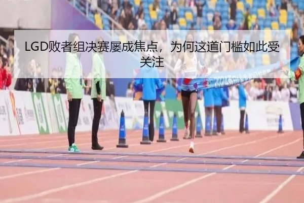 LGD败者组决赛屡成焦点，为何这道门槛如此受关注