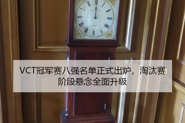 VCT冠军赛八强名单正式出炉，淘汰赛阶段悬念全面升级