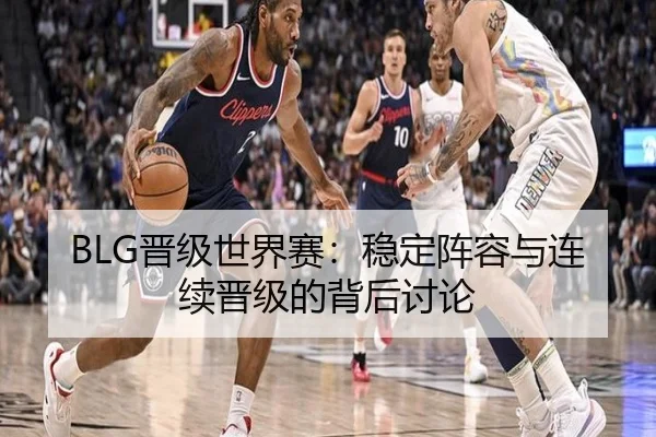 BLG晋级世界赛：稳定阵容与连续晋级的背后讨论（leyu）