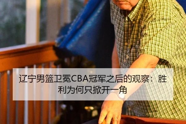 辽宁男篮卫冕CBA冠军之后的观察：胜利为何只掀开一角（leyu）