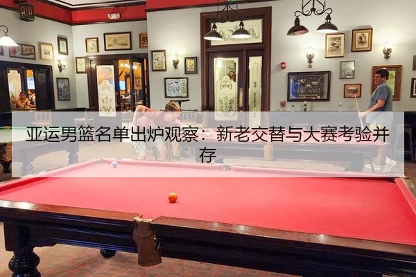亚运男篮名单出炉观察：新老交替与大赛考验并存